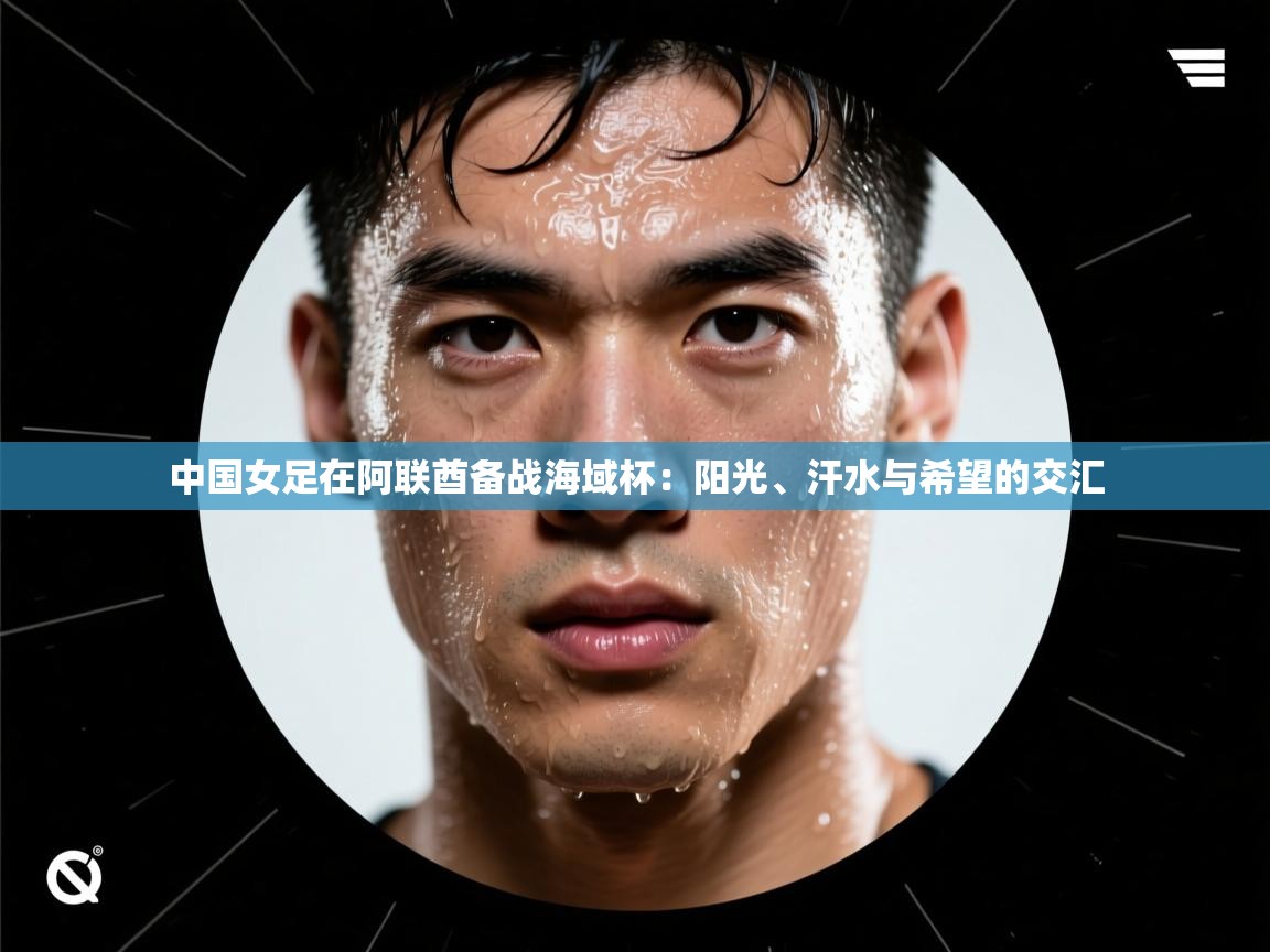 中国女足在阿联酋备战海域杯：阳光、汗水与希望的交汇  第2张